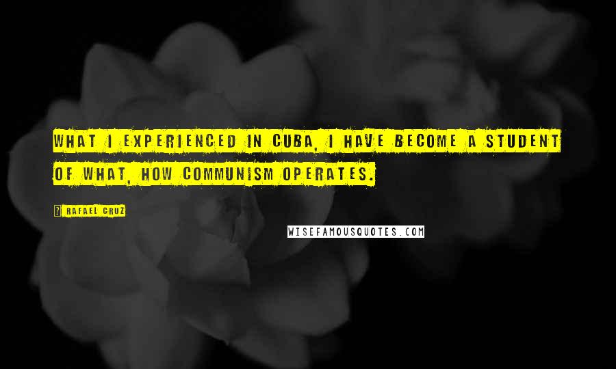 Rafael Cruz quotes: What I experienced in Cuba, I have become a student of what, how communism operates.