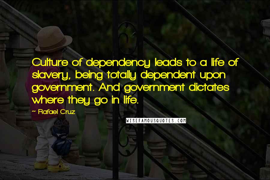 Rafael Cruz quotes: Culture of dependency leads to a life of slavery, being totally dependent upon government. And government dictates where they go in life.