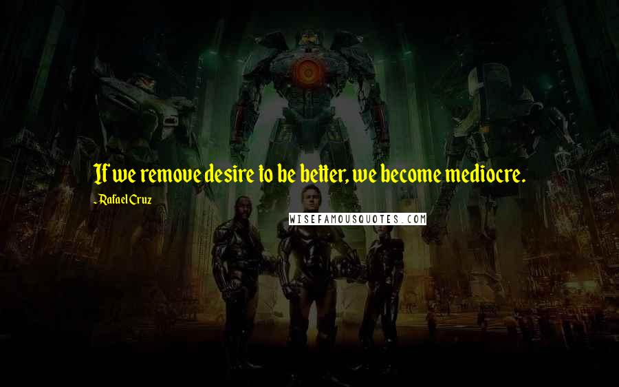 Rafael Cruz quotes: If we remove desire to be better, we become mediocre.