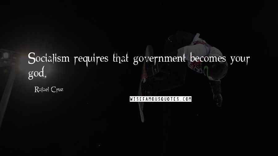 Rafael Cruz quotes: Socialism requires that government becomes your god.