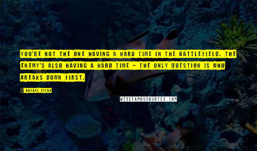 Rafael Eitan quotes: You're not the one having a hard time in the battlefield. The enemy's also having a hard time - the only question is who breaks down first.