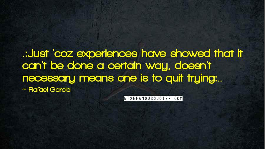 Rafael Garcia quotes: .:Just 'coz experiences have showed that it can't be done a certain way, doesn't necessary means one is to quit trying:..