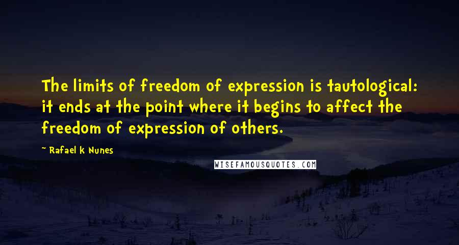 Rafael K Nunes quotes: The limits of freedom of expression is tautological: it ends at the point where it begins to affect the freedom of expression of others. Rafael K Nunes quotes: The limits of freedom of expression is tautological: it ends at the point where it begins to affect the freedom of expression of others.