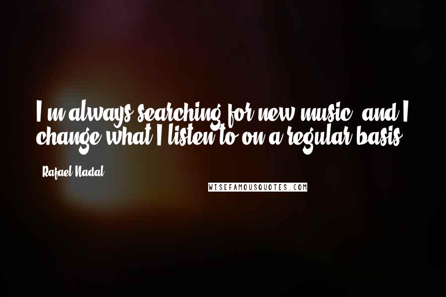 Rafael Nadal quotes: I'm always searching for new music, and I change what I listen to on a regular basis.