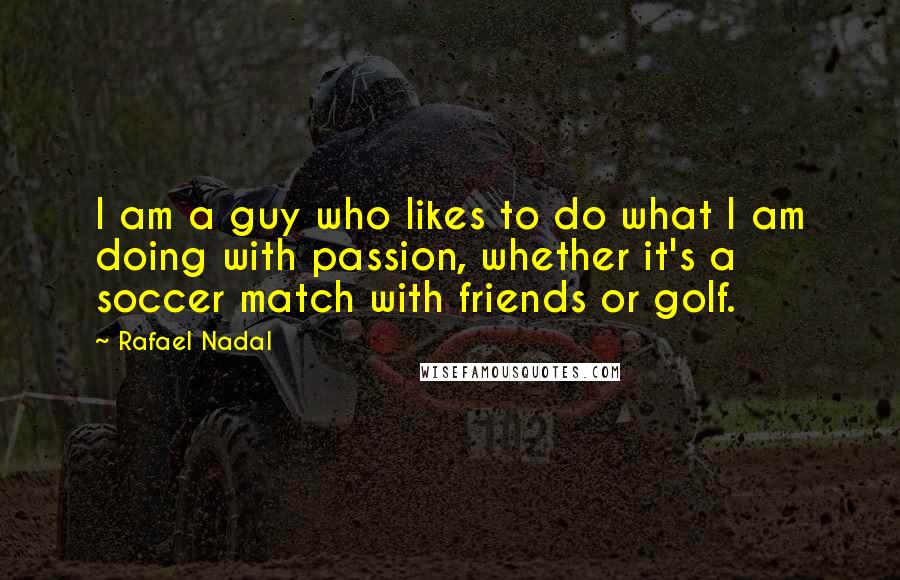 Rafael Nadal quotes: I am a guy who likes to do what I am doing with passion, whether it's a soccer match with friends or golf.