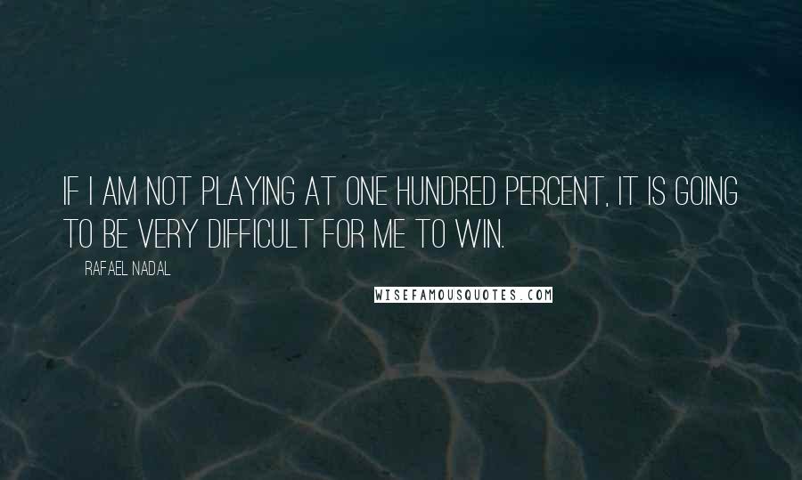 Rafael Nadal quotes: If I am not playing at one hundred percent, it is going to be very difficult for me to win.