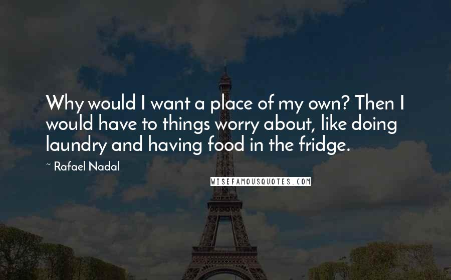 Rafael Nadal quotes: Why would I want a place of my own? Then I would have to things worry about, like doing laundry and having food in the fridge.