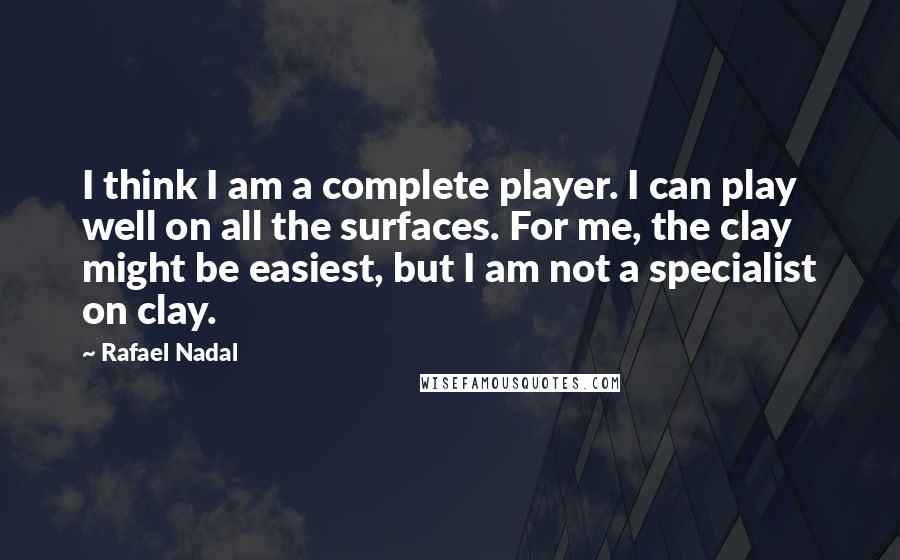 Rafael Nadal quotes: I think I am a complete player. I can play well on all the surfaces. For me, the clay might be easiest, but I am not a specialist on clay.