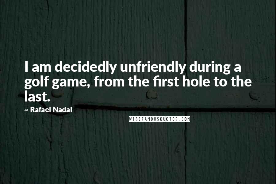 Rafael Nadal quotes: I am decidedly unfriendly during a golf game, from the first hole to the last.