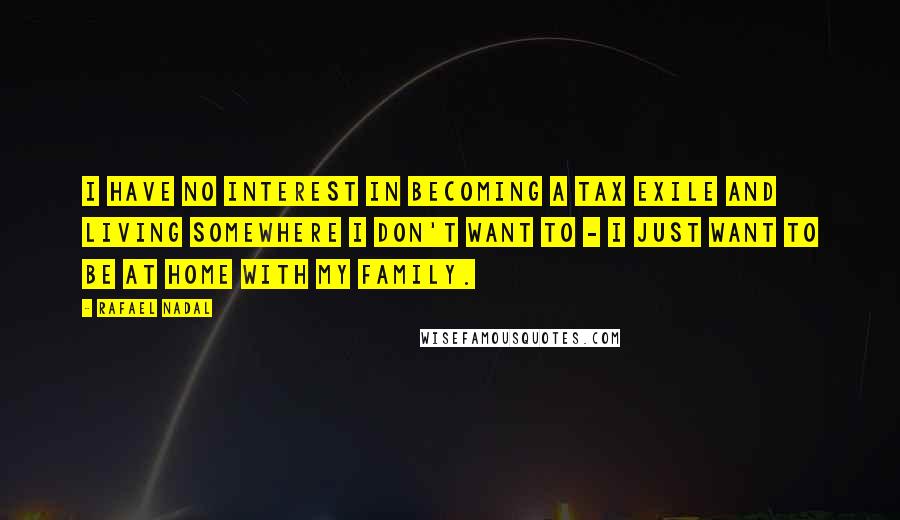 Rafael Nadal quotes: I have no interest in becoming a tax exile and living somewhere I don't want to - I just want to be at home with my family.