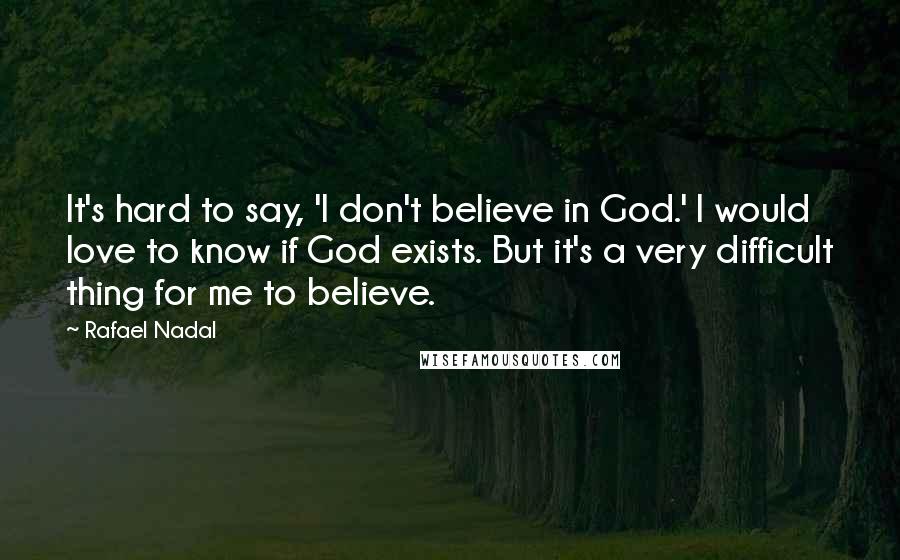 Rafael Nadal quotes: It's hard to say, 'I don't believe in God.' I would love to know if God exists. But it's a very difficult thing for me to believe.