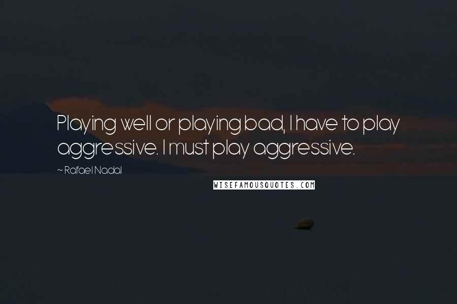 Rafael Nadal quotes: Playing well or playing bad, I have to play aggressive. I must play aggressive.