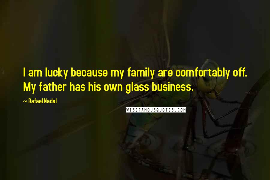 Rafael Nadal quotes: I am lucky because my family are comfortably off. My father has his own glass business.