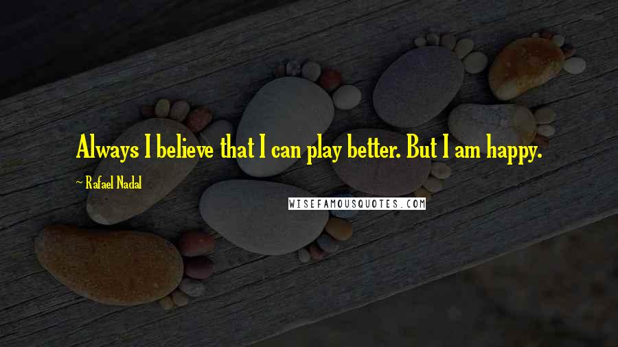 Rafael Nadal quotes: Always I believe that I can play better. But I am happy.