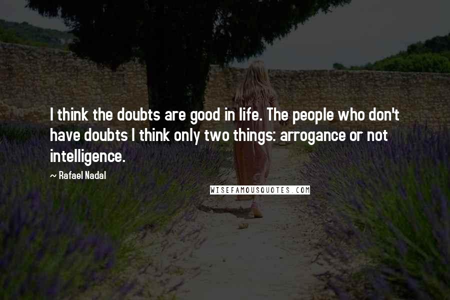 Rafael Nadal quotes: I think the doubts are good in life. The people who don't have doubts I think only two things: arrogance or not intelligence.