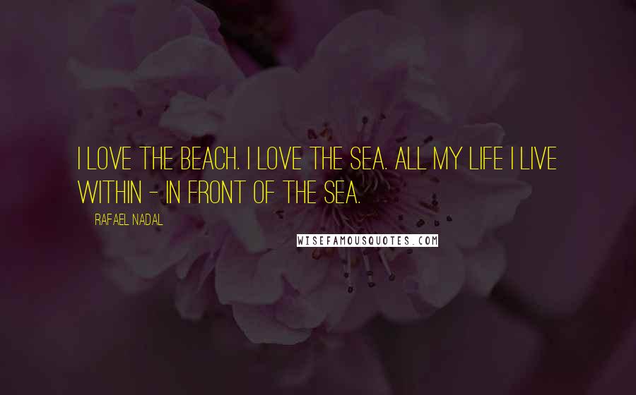 Rafael Nadal quotes: I love the beach. I love the sea. All my life I live within - in front of the sea.