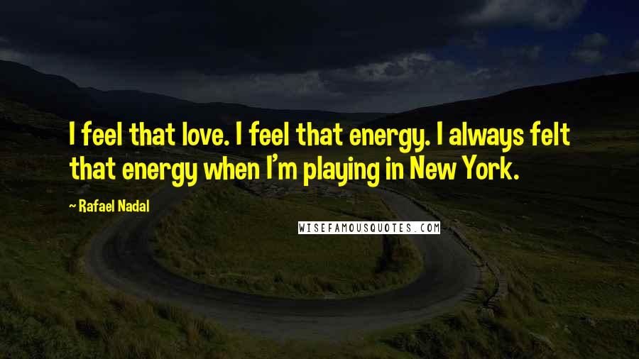 Rafael Nadal quotes: I feel that love. I feel that energy. I always felt that energy when I'm playing in New York.