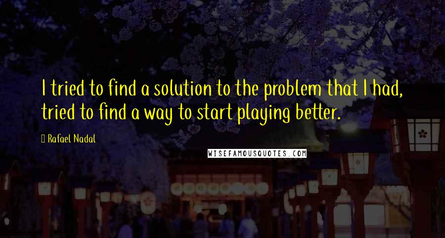 Rafael Nadal quotes: I tried to find a solution to the problem that I had, tried to find a way to start playing better.