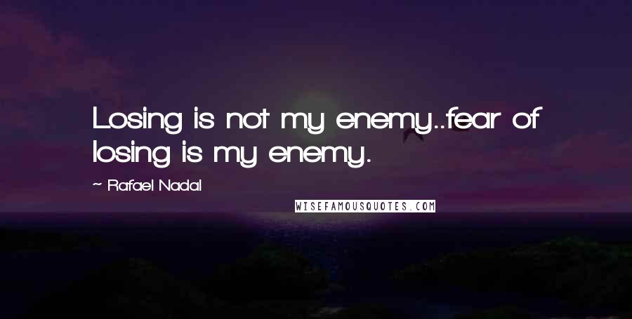 Rafael Nadal quotes: Losing is not my enemy..fear of losing is my enemy.