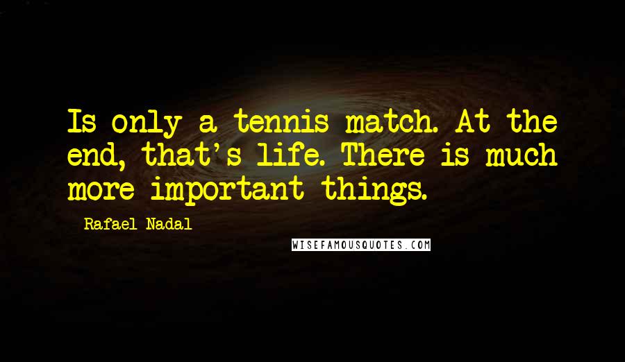 Rafael Nadal quotes: Is only a tennis match. At the end, that's life. There is much more important things.