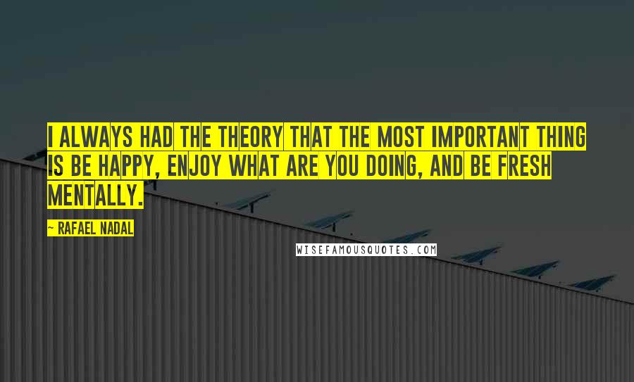 Rafael Nadal quotes: I always had the theory that the most important thing is be happy, enjoy what are you doing, and be fresh mentally.