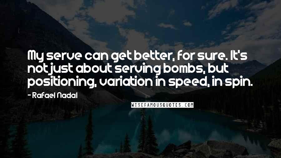 Rafael Nadal quotes: My serve can get better, for sure. It's not just about serving bombs, but positioning, variation in speed, in spin.