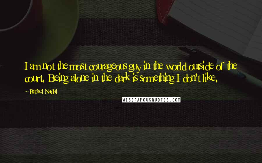 Rafael Nadal quotes: I am not the most courageous guy in the world outside of the court. Being alone in the dark is something I don't like.