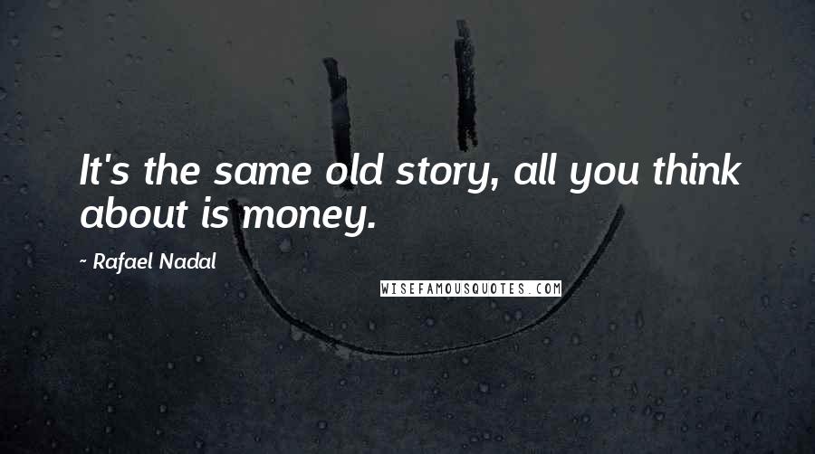 Rafael Nadal quotes: It's the same old story, all you think about is money.