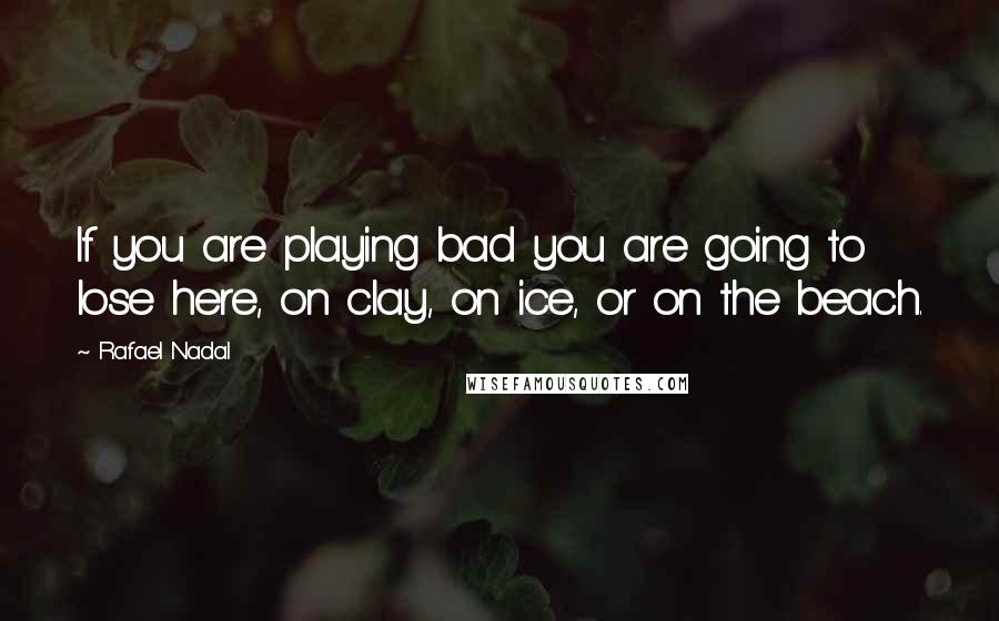 Rafael Nadal quotes: If you are playing bad you are going to lose here, on clay, on ice, or on the beach.