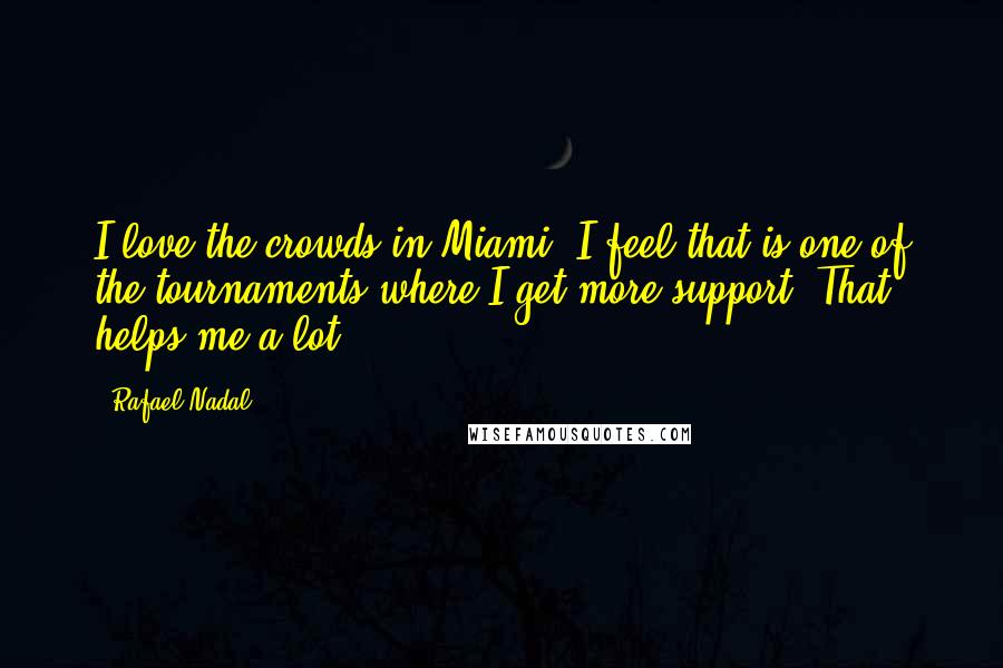 Rafael Nadal quotes: I love the crowds in Miami. I feel that is one of the tournaments where I get more support. That helps me a lot.