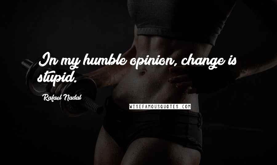 Rafael Nadal quotes: In my humble opinion, change is stupid.