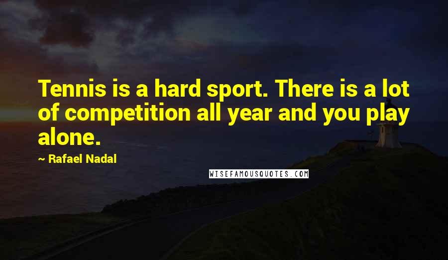 Rafael Nadal quotes: Tennis is a hard sport. There is a lot of competition all year and you play alone.