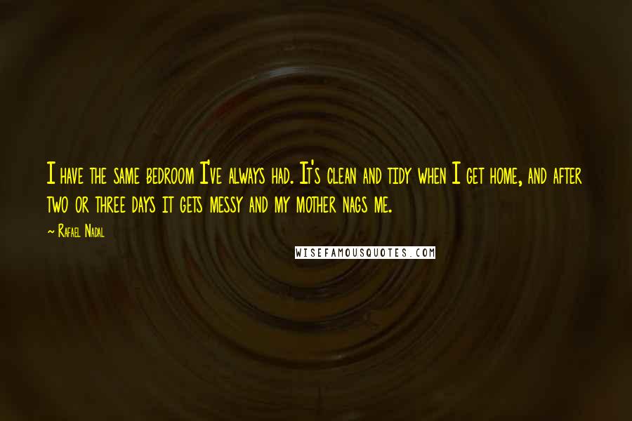 Rafael Nadal quotes: I have the same bedroom I've always had. It's clean and tidy when I get home, and after two or three days it gets messy and my mother nags me.