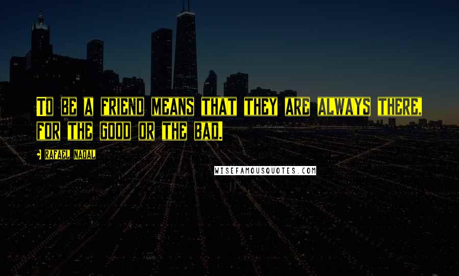 Rafael Nadal quotes: To be a friend means that they are always there, for the good or the bad.