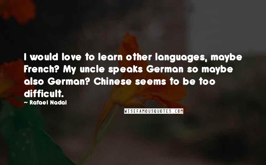 Rafael Nadal quotes: I would love to learn other languages, maybe French? My uncle speaks German so maybe also German? Chinese seems to be too difficult.