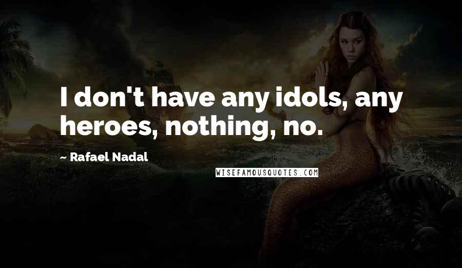 Rafael Nadal quotes: I don't have any idols, any heroes, nothing, no.