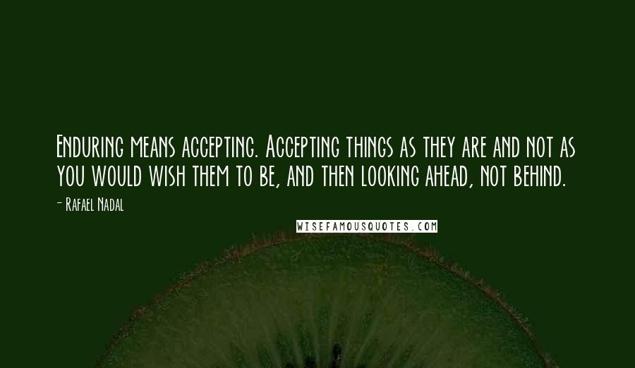 Rafael Nadal quotes: Enduring means accepting. Accepting things as they are and not as you would wish them to be, and then looking ahead, not behind.