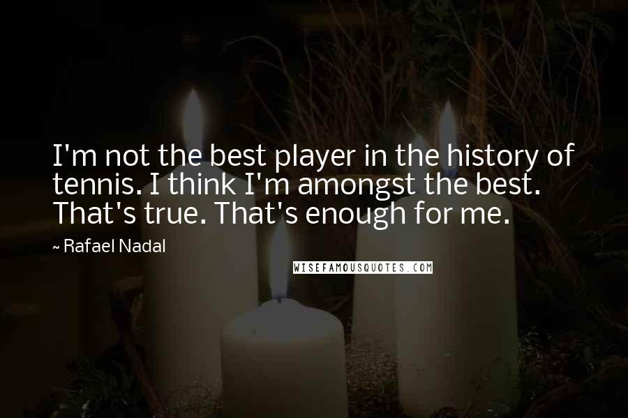 Rafael Nadal quotes: I'm not the best player in the history of tennis. I think I'm amongst the best. That's true. That's enough for me.