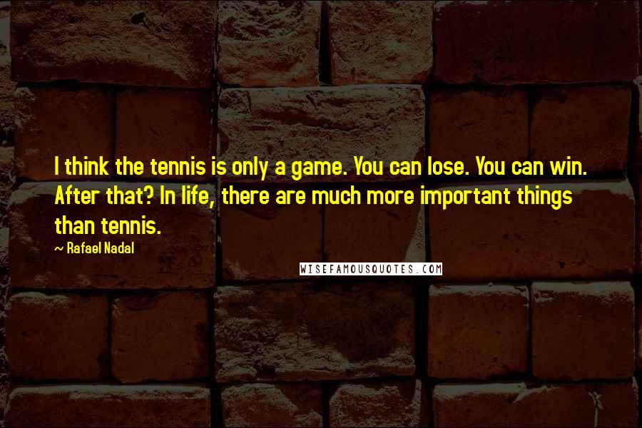 Rafael Nadal quotes: I think the tennis is only a game. You can lose. You can win. After that? In life, there are much more important things than tennis.