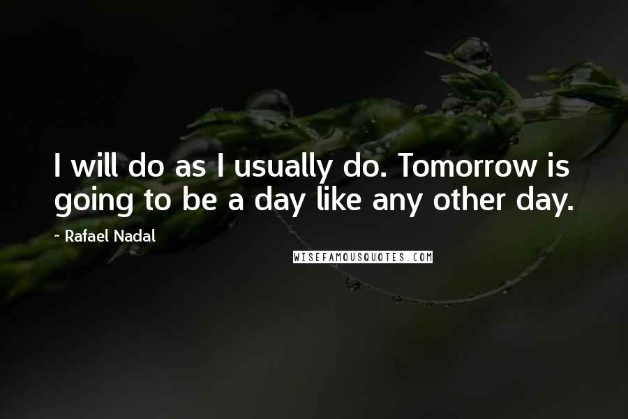 Rafael Nadal quotes: I will do as I usually do. Tomorrow is going to be a day like any other day.