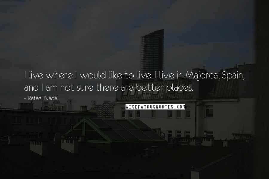 Rafael Nadal quotes: I live where I would like to live. I live in Majorca, Spain, and I am not sure there are better places.