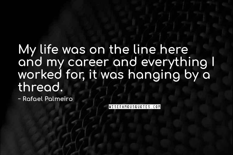 Rafael Palmeiro quotes: My life was on the line here and my career and everything I worked for, it was hanging by a thread.