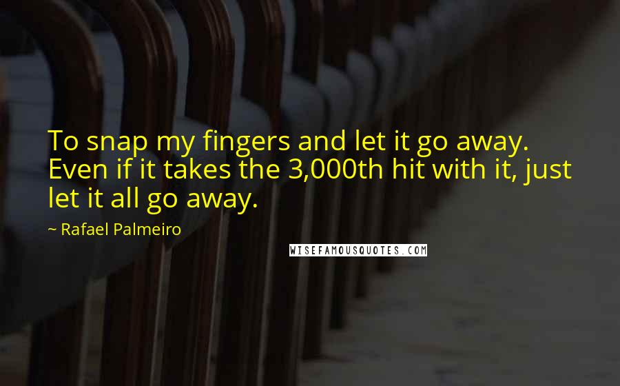 Rafael Palmeiro quotes: To snap my fingers and let it go away. Even if it takes the 3,000th hit with it, just let it all go away.