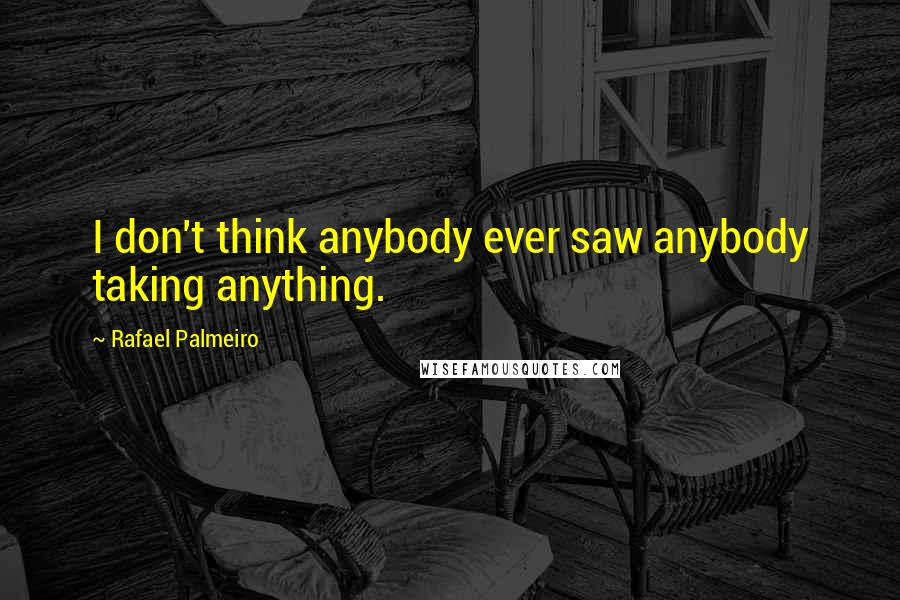 Rafael Palmeiro quotes: I don't think anybody ever saw anybody taking anything.