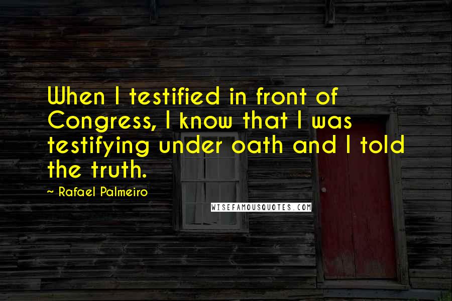 Rafael Palmeiro quotes: When I testified in front of Congress, I know that I was testifying under oath and I told the truth.