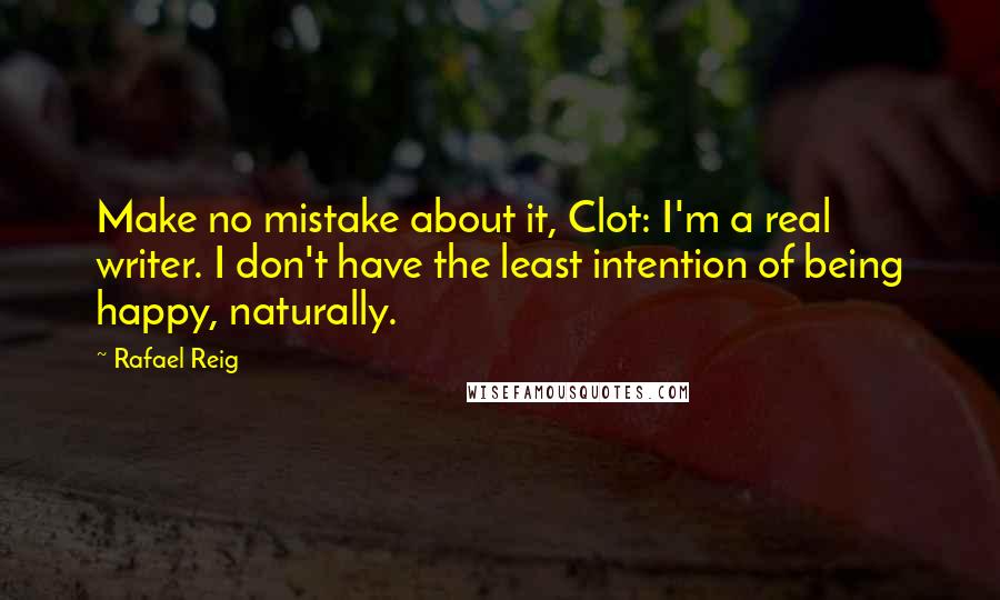 Rafael Reig quotes: Make no mistake about it, Clot: I'm a real writer. I don't have the least intention of being happy, naturally.