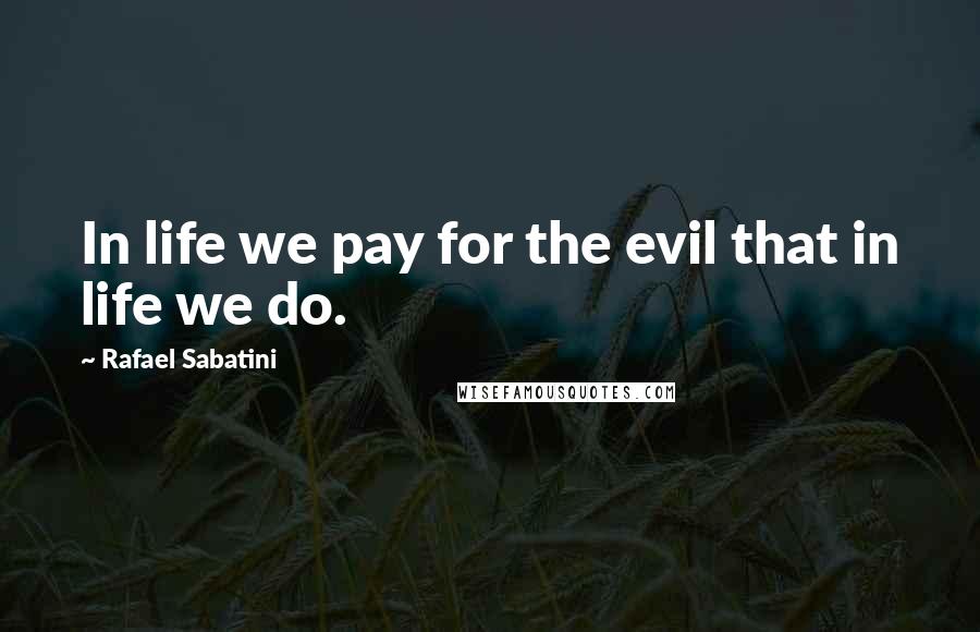 Rafael Sabatini quotes: In life we pay for the evil that in life we do.