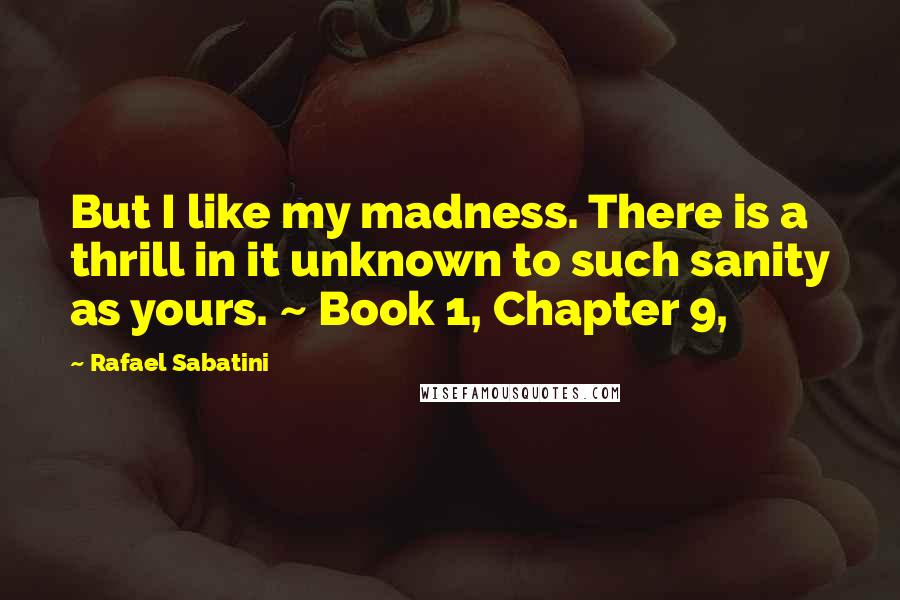 Rafael Sabatini quotes: But I like my madness. There is a thrill in it unknown to such sanity as yours. ~ Book 1, Chapter 9,