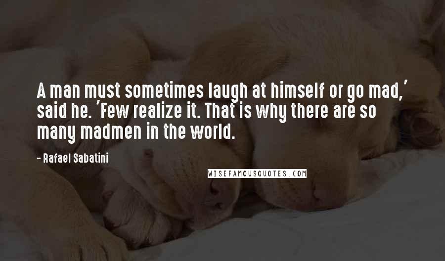 Rafael Sabatini quotes: A man must sometimes laugh at himself or go mad,' said he. 'Few realize it. That is why there are so many madmen in the world.