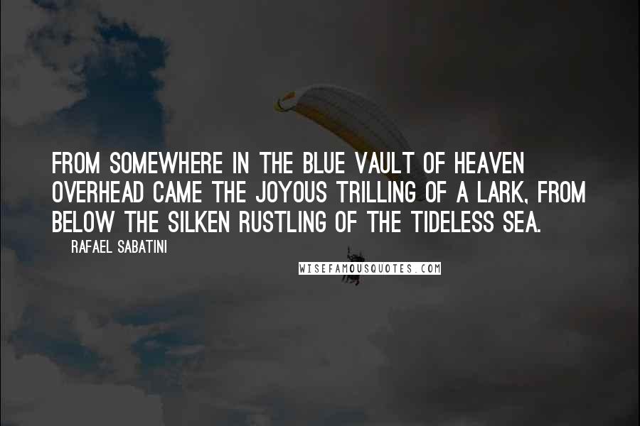 Rafael Sabatini quotes: From somewhere in the blue vault of heaven overhead came the joyous trilling of a lark, from below the silken rustling of the tideless sea. Rafael Sabatini quotes: From somewhere in the blue vault of heaven overhead came the joyous trilling of a lark, from below the silken rustling of the tideless sea.